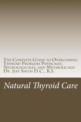 Natural Thyroid Care: The Complete Guide to Overcoming Thyroid Problems Physically, Neurologically, and Metabolically - Smith DC, Jeff