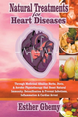 Natural Treatments for Heart Diseases: Through Medicinal Alkaline Herbs, Diets, & Aerobic Physiotherapy that Boost Natural Immunity; Detoxification & Prevent Infections, Inflammation & Cardiac Arrest - Gbemy, Esther