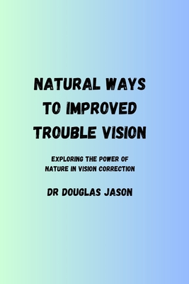 Natural Ways to Improved Trouble Vision: Exploring the power of nature in vision correction - Jason, Douglas, Dr.