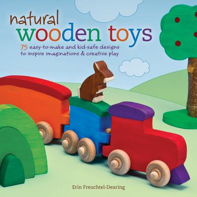 Natural Wooden Toys: 75 Easy-To-Make and Kid-Safe Designs to Inspire Imaginations & Creative Play - Freuchtel-Dearing, Erin