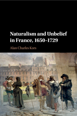 Naturalism and Unbelief in France, 1650-1729 - Kors, Alan Charles