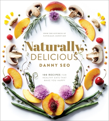 Naturally, Delicious: 101 Recipes for Healthy Eats That Make You Happy: A Cookbook - Seo, Danny