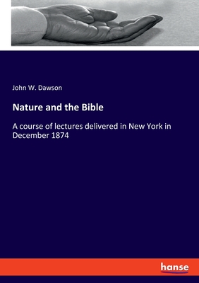 Nature and the Bible: A course of lectures delivered in New York in December 1874 - Dawson, John W