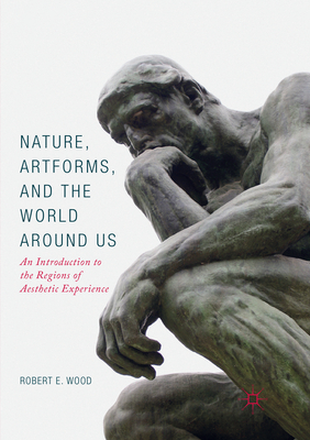 Nature, Artforms, and the World Around Us: An Introduction to the Regions of Aesthetic Experience - Wood, Robert E.
