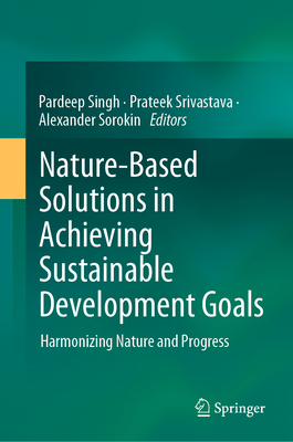 Nature-Based Solutions in Achieving Sustainable Development Goals: Harmonizing Nature and Progress - Singh, Pardeep (Editor), and Srivastava, Prateek (Editor), and Sorokin, Alexander (Editor)