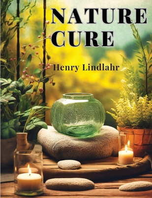 Nature Cure: Philosophy and Practice Based on the Unity of Disease and Cure - Henry Lindlahr