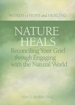 Nature Heals: Reconciling Your Grief Through Engaging with the Natural World - Wolfelt, Alan, PhD