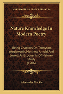 Nature Knowledge in Modern Poetry: Being Chapters on Tennyson, Wordsworth, Matthew Arnold, and Lowell as Exponents of Nature-Study