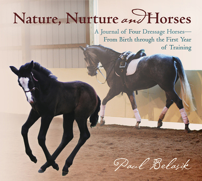 Nature, Nurture and Horses: A Journal of Four Dressage Horses in Trainingafrom Birth Through the First Year of Training - Belasik, Paul