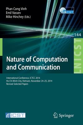 Nature of Computation and Communication: International Conference, Ictcc 2014, Ho CHI Minh City, Vietnam, November 24-25, 2014, Revised Selected Papers - Vinh, Phan Cong (Editor), and Vassev, Emil (Editor), and Hinchey, Mike (Editor)