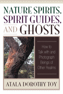 Nature Spirits, Spirit Guides, and Ghosts: How to Talk with and Photograph Beings of Other Realms
