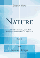 Nature, Vol. 13: A Weekly Illustrated Journal of Science; November 1875 to April 1876 (Classic Reprint)