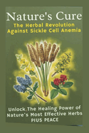 Nature's Cure: The Revolution Against Sickle Cell Anemia: Unlock The Healing Power Of Nature's Most Effective Herbs