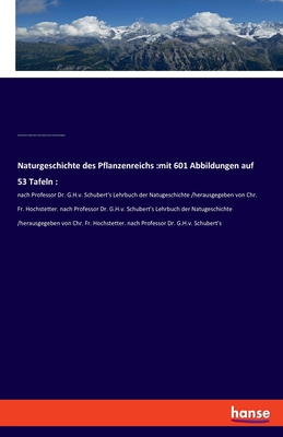 Naturgeschichte des Pflanzenreichs: mit 601 Abbildungen auf 53 Tafeln: : nach Professor Dr. G.H.v. Schubert's Lehrbuch der Natugeschichte /herausgegeben von Chr. Fr. Hochstetter. nach Professor Dr. G.H.v. Schubert's Lehrbuch der Natugeschichte... - Willkomm, Moritz, and Schubert, Gotthilf Heinrich Von, and Hochstetter, Christian Ferdinand