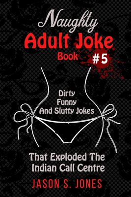 Naughty Adult Joke Book #5: Dirty, Funny And Slutty Jokes That Exploded The Indian Call Centre - Jones, Jason S