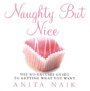 Naughty But Nice: The No-Excuses Guide to Getting What You Want - Naik, Anita
