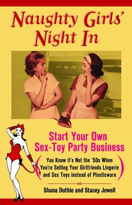 Naughty Girls' Night in: Start Your Own Sex-Toy Party Business (You Know It's Not the '50s When You're Selling Your Girlfriends Lingerie and Sex Toys Instead of Plasticware) - Duthie, Shana, and Jewell, Stacey