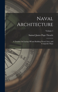 Naval Architecture: A Treatise On Laying Off and Building Wood, Iron, and Composite Ships; Volume 1