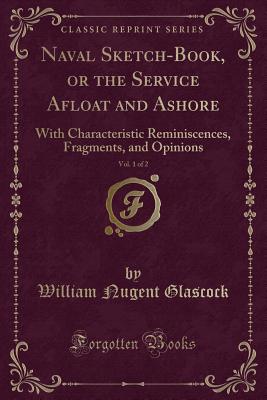 Naval Sketch-Book, or the Service Afloat and Ashore, Vol. 1 of 2: With Characteristic Reminiscences, Fragments, and Opinions (Classic Reprint) - Glascock, William Nugent