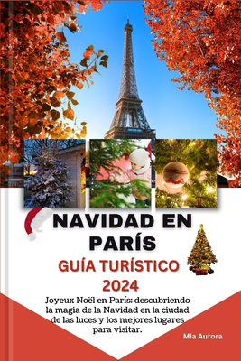 Navidad En Par?s Gu?a Tur?stico 2024: Joyeux No?l en Par?s: descubriendo la magia de la Navidad en la ciudad de las luces y los mejores lugares para visitar. - Aurora, Mia