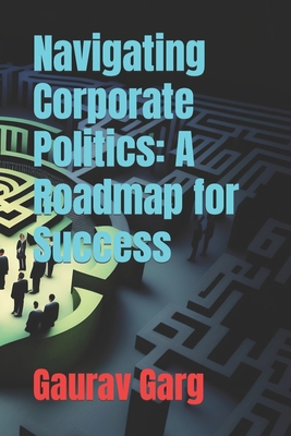 Navigating Corporate Politics: A Roadmap for Success - Garg, Gaurav