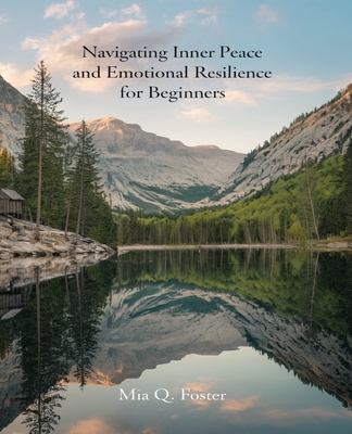 Navigating Inner Peace and Emotional Resilience for beginners: A Comprehensive Guide to Cultivating Self-Worth, Overcoming Anxiety, and Enhancing Emotional Awareness and Clarity for Personal Growth and Spiritual Wellness - Foster, Mia Q