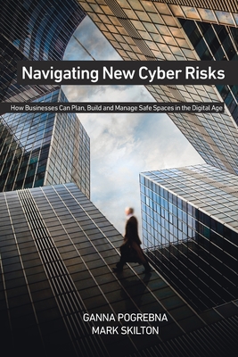 Navigating New Cyber Risks: How Businesses Can Plan, Build and Manage Safe Spaces in the Digital Age - Pogrebna, Ganna, and Skilton, Mark