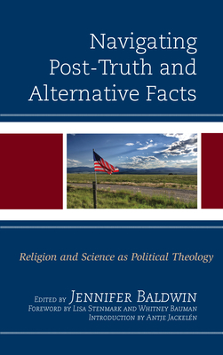 Navigating Post-Truth and Alternative Facts: Religion and Science as Political Theology - Baldwin, Jennifer (Editor), and Stenmark, Lisa (Foreword by), and Bauman, Whitney (Foreword by)