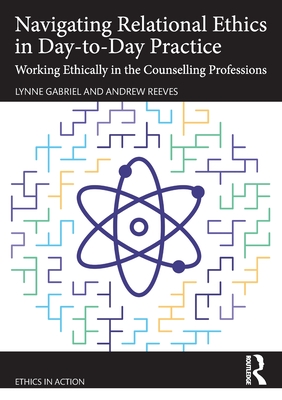 Navigating Relational Ethics in Day-to-Day Practice: Working Ethically in the Counselling Professions - Gabriel, Lynne, and Reeves, Andrew