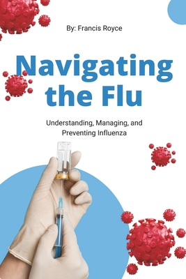 Navigating the Flu: Understanding, Managing, and Preventing Influenza - Royce, Francis