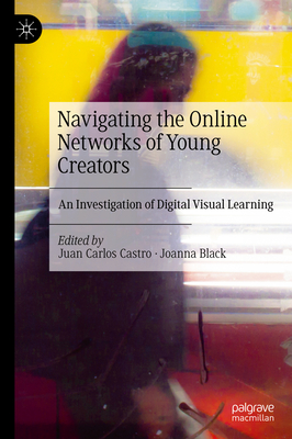 Navigating the Online Networks of Young Creators: An Investigation of Digital Visual Learning - Castro, Juan Carlos (Editor), and Black, Joanna (Editor)