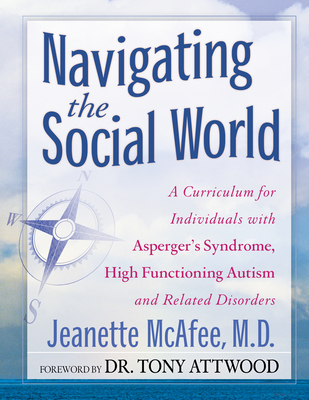 Navigating the Social World: A Curriculum for Individuals with Asperger's Syndrome, High Functioning Autism and Related Disorders - McAfee, Jeanette, M.D., and Attwood, Tony, Dr., PhD (Foreword by)