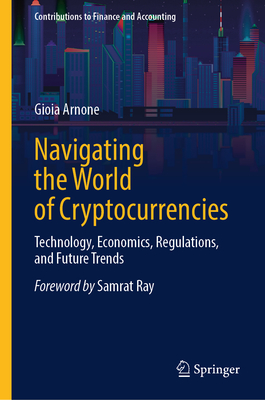 Navigating the World of Cryptocurrencies: Technology, Economics, Regulations, and Future Trends - Arnone, Gioia, and Ray, Samrat (Foreword by)