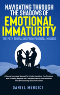 Navigating Through the Shadows of Emotional Immaturity: The Path to Healing from Parental Wounds: A Comprehensive Manual for Understanding, Confronting, and Growing Beyond the Complexities of Relationships with Emotionally Distant Parents.