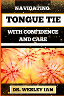 Navigating Tongue Tie with Confidence and Care: Unlocking The Secrets And Discovering Resilience For Empowering Parents With Expert Guidance