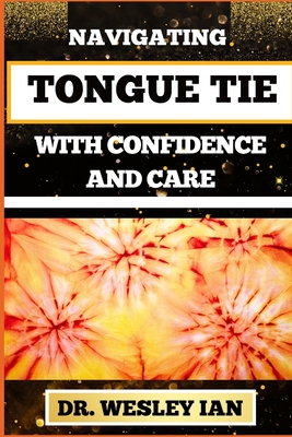 Navigating Tongue Tie with Confidence and Care: Unlocking The Secrets And Discovering Resilience For Empowering Parents With Expert Guidance - Ian, Wesley, Dr.