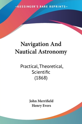 Navigation And Nautical Astronomy: Practical, Theoretical, Scientific (1868) - Merrifield, John, and Evers, Henry