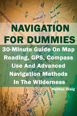 Navigation for Dummies: 30-Minute Guide on Map Reading, Gps, Compass Use and Advanced Navigation Methods in the Wilderness: (Prepper's Guide, Survival Guide, Emergency) - Craig, Nathan