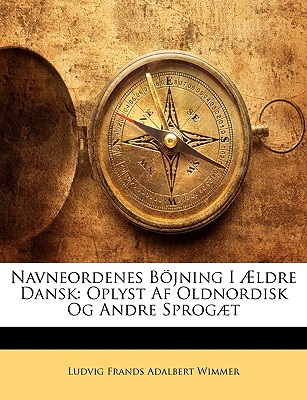 Navneordenes Bjning I ?ldre Dansk: Oplyst AF Oldnordisk Og Andre Sprogt - Wimmer, Ludvig Frands Adalbert