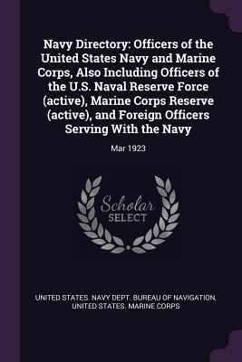 Navy Directory: Officers of the United States Navy and Marine Corps, Also Including Officers of the U.S. Naval Reserve Force (active), Marine Corps Reserve (active), and Foreign Officers Serving With the Navy: Mar 1923 - United States Navy Dept Bureau of Navi (Creator), and United States Marine Corps (Creator)