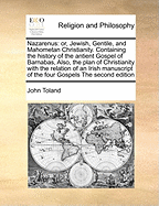 Nazarenus: Or, Jewish, Gentile, and Mahometan Christianity. Containing the History of the Antient Gospel of Barnabas, ... Also, the Original Plan of Christianity ... with the Relation of an Irish Manuscript of the Four Gospels, ... by Mr. Toland