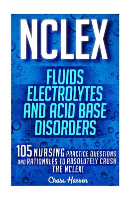 NCLEX: Fluids, Electrolytes & Acid Base Disorders: 105 Nursing Practice Questions & Rationales to Absolutely Crush the NCLEX! - Hassen, Chase