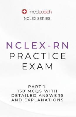 NCLEX-RN Practice Exam Part 1: 150 MCQs With Detailed Explanations and Answers - Inc, Medcoach, and Feldman, CM Leah, MD