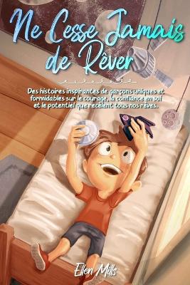 Ne Cesse Jamais de R?ver: Des histoires inspirantes de gar?ons uniques et formidables sur le courage, la confiance en soi et le potentiel que rec?lent tous nos r?ves - Stories, Special Art, and Mills, Ellen