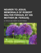 Nearer to Jesus, Memorials of Robert Walter Fergus, by His Mother M. Fergus