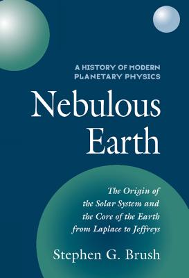 Nebulous Earth: The Origin of the Solar System and the Core of the Earth from Laplace to Jeffreys - Brush, Stephen G