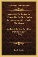 Necessite De Refondre L'Ensemble De Nos Codes Et Notamment Le Code Napoleon: Au Point De Vue De L'Idee Democratique (1866)