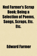 Ned Farmer's Scrap Book; Being a Selection of Poems, Songs, Scraps, Etc. Etc.