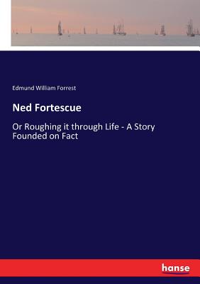 Ned Fortescue: Or Roughing it through Life - A Story Founded on Fact - Forrest, Edmund William