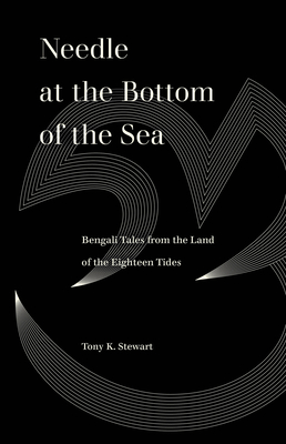 Needle at the Bottom of the Sea: Bengali Tales from the Land of the Eighteen Tides - Stewart, Tony K, and Irani, Ayesha A (Contributions by)